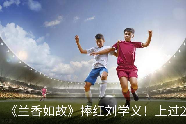 《兰香如故》捧红刘学义！上过2次春晚，颜值还能扛10年