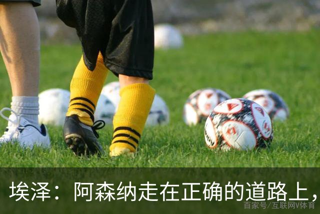 埃泽：阿森纳走在正确的道路上，阿尔特塔教会了我很多