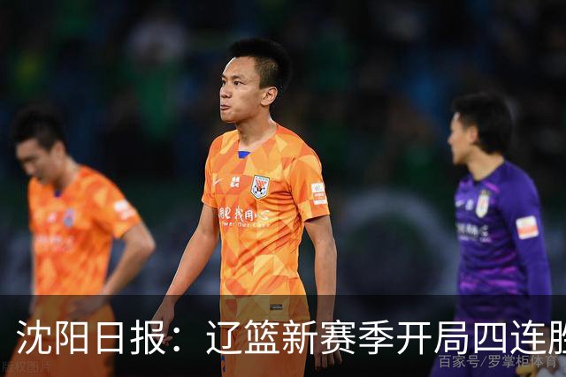 沈阳日报：辽篮新赛季开局四连胜 攻得快拼得凶 还要守得住