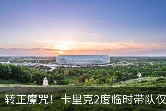 转正魔咒！卡里克2度临时带队仅2负 转正后胜率25% 帅位还稳吗？